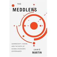 The Meddlers: Sovereignty, Empire, and the Birth of Global Economic Governance [Hardcover]
