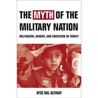 The Myth of the Military-Nation: Militarism, Gender, and Education in Turkey [Hardcover]