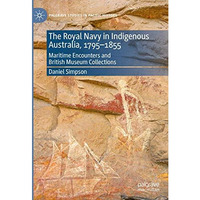 The Royal Navy in Indigenous Australia, 17951855: Maritime Encounters and Briti [Hardcover]