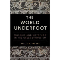 The World Underfoot: Mosaics and Metaphor in the Greek Symposium [Hardcover]
