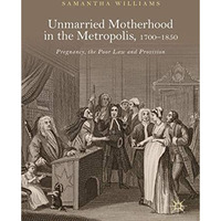 Unmarried Motherhood in the Metropolis, 17001850: Pregnancy, the Poor Law and P [Hardcover]