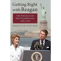 Getting Right with Reagan : The Struggle for True Conservatism, 1980-2016 [Hardcover]