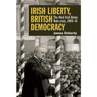 Irish Liberty, British Democracy : The Third Irish Home Rule Crisis, 1909-14 [Hardcover]
