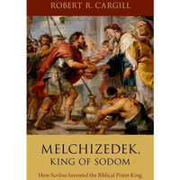 Melchizedek, King of Sodom: How Scribes Invented the Biblical Priest-King [Hardcover]