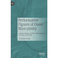 Performative Figures of Queer Masculinity: A Media History of Film and Cinema in [Paperback]