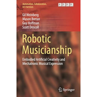 Robotic Musicianship: Embodied Artificial Creativity and Mechatronic Musical Exp [Paperback]