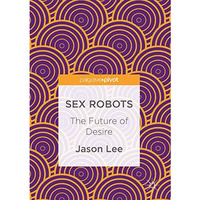 Sex Robots: The Future of Desire [Hardcover]