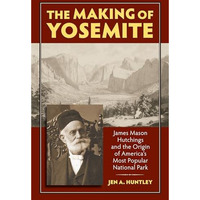 The Making Of Yosemite: James Mason Hutchings And The Origin Of America's Most P [Paperback]
