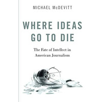 Where Ideas Go to Die: The Fate of Intellect in American Journalism [Paperback]