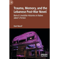 Trauma, Memory, and the Lebanese Post-War Novel: Beiruts Invisible Histories in [Hardcover]
