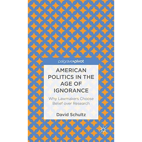 American Politics in the Age of Ignorance: Why Lawmakers Choose Belief over Rese [Hardcover]