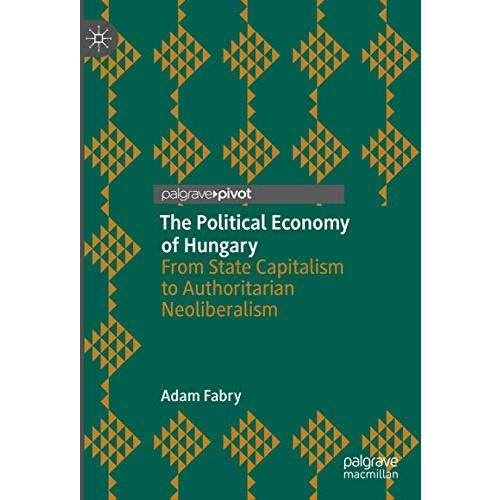 The Political Economy of Hungary: From State Capitalism to Authoritarian Neolibe [Hardcover]
